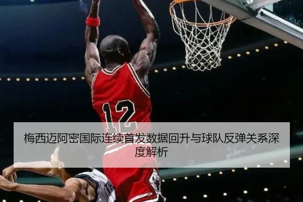 梅西迈阿密国际连续首发数据回升与球队反弹关系深度解析