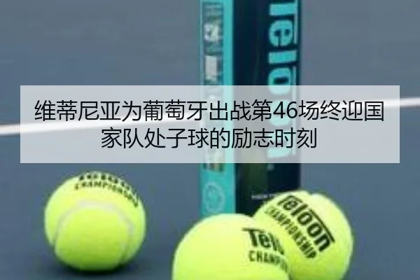 维蒂尼亚为葡萄牙出战第46场终迎国家队处子球的励志时刻